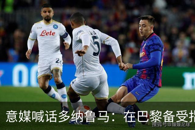 意媒喊话多纳鲁马：在巴黎备受指责 受不了回家吧